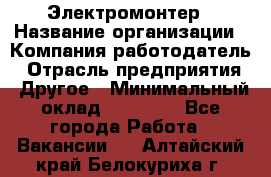 Электромонтер › Название организации ­ Компания-работодатель › Отрасль предприятия ­ Другое › Минимальный оклад ­ 35 000 - Все города Работа » Вакансии   . Алтайский край,Белокуриха г.